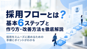 採用フローとは？基本6ステップと作り方・改善方法を徹底解説